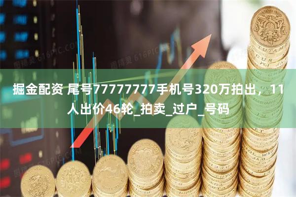 掘金配资 尾号77777777手机号320万拍出，11人出价46轮_拍卖_过户_号码