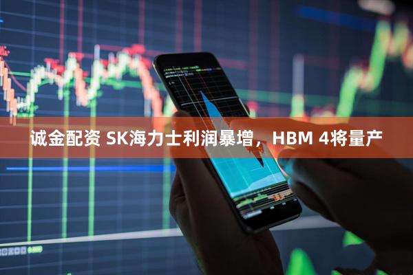 诚金配资 SK海力士利润暴增,HBM 4将量产