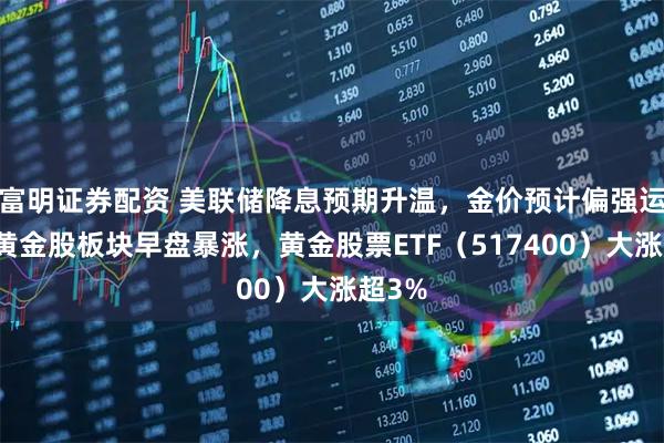 富明证券配资 美联储降息预期升温，金价预计偏强运行，黄金股板块早盘暴涨，黄金股票ETF（517400）大涨超3%