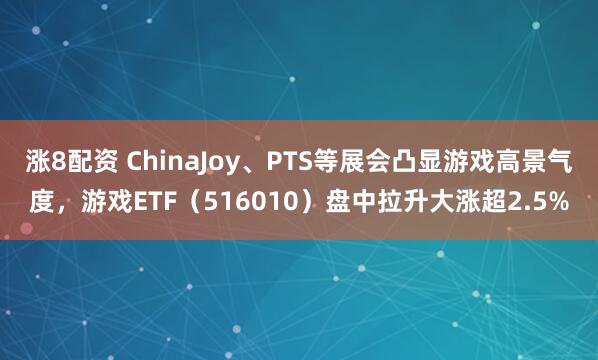 涨8配资 ChinaJoy、PTS等展会凸显游戏高景气度，游戏ETF（516010）盘中拉升大涨超2.5%