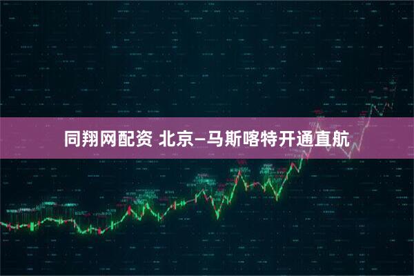 同翔网配资 北京—马斯喀特开通直航