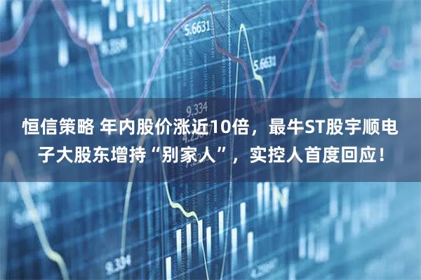 恒信策略 年内股价涨近10倍，最牛ST股宇顺电子大股东增持“别家人”，实控人首度回应！