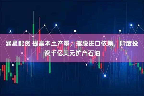 涵星配资 提高本土产量，摆脱进口依赖，印度投资千亿美元扩产石油