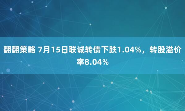 翻翻策略 7月15日联诚转债下跌1.04%，转股溢价率8.04%