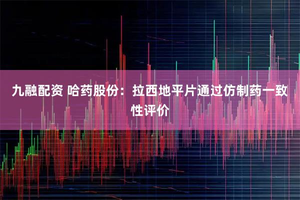九融配资 哈药股份：拉西地平片通过仿制药一致性评价