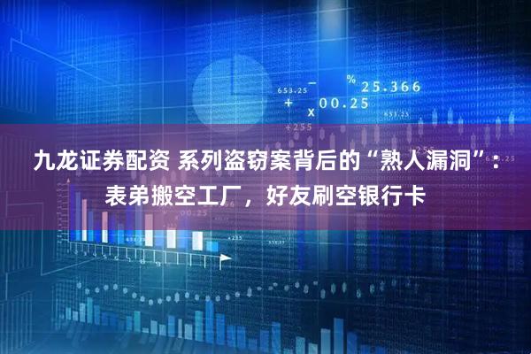 九龙证券配资 系列盗窃案背后的“熟人漏洞”：表弟搬空工厂，好友刷空银行卡