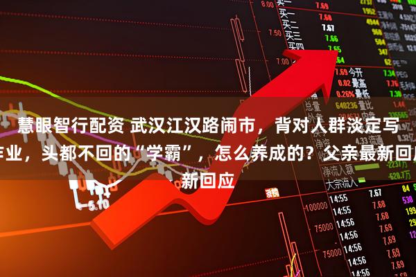 慧眼智行配资 武汉江汉路闹市，背对人群淡定写作业，头都不回的“学霸”，怎么养成的？父亲最新回应